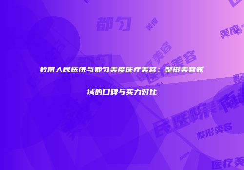 黔南人民医院与都匀美度医疗美容：整形美容领域的口碑与实力对比