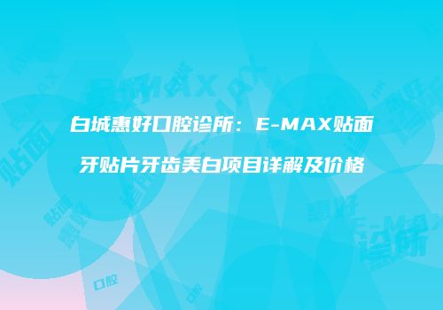 白城惠好口腔诊所：E-MAX贴面牙贴片牙齿美白项目详解及价格