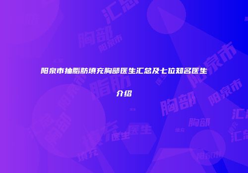 阳泉市抽脂肪填充胸部医生汇总及七位知名医生介绍