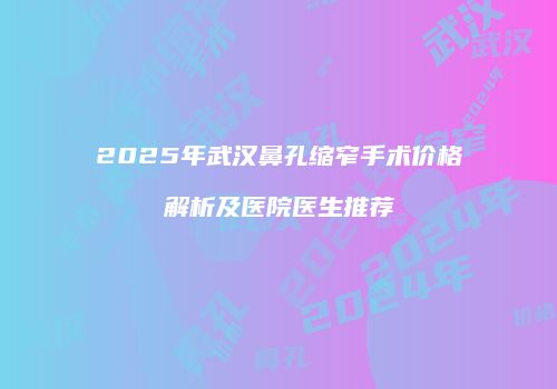 2025年武汉鼻孔缩窄手术价格解析及医院医生推荐