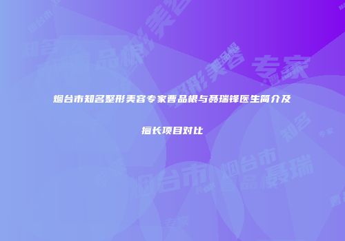 烟台市知名整形美容专家曹品根与聂瑞锋医生简介及擅长项目对比