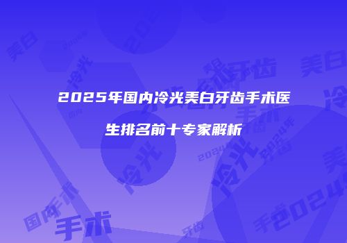 2025年国内冷光美白牙齿手术医生排名前十专家解析