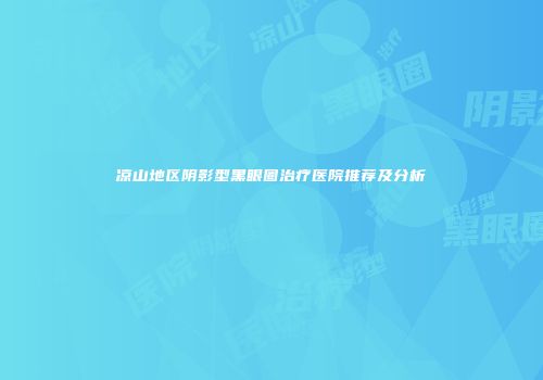 凉山地区阴影型黑眼圈治疗医院推荐及分析