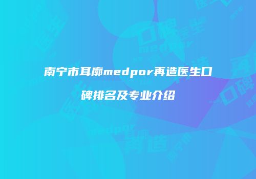 南宁市耳廓medpor再造医生口碑排名及专业介绍