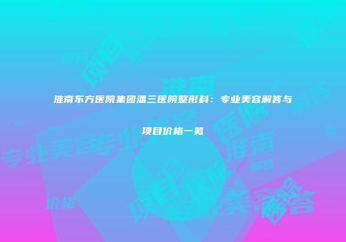 淮南东方医院集团潘三医院整形科：专业美容解答与项目价格一览