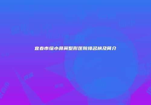 宜春市缩小鼻翼整形医院排名榜及简介