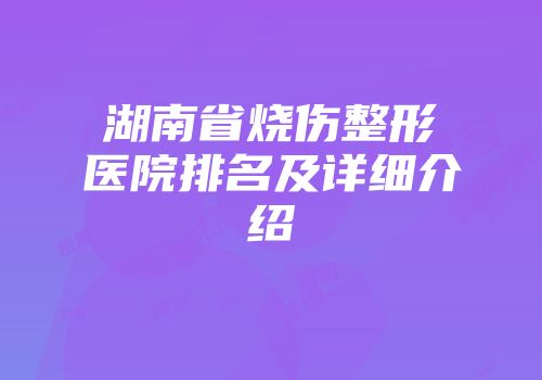 湖南省烧伤整形医院排名及详细介绍