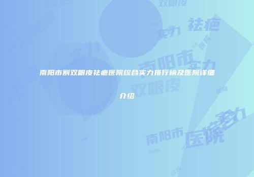 南阳市割双眼皮祛疤医院综合实力排行榜及医院详细介绍