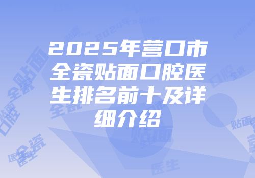 2025年营口市全瓷贴面口腔医生排名前十及详细介绍