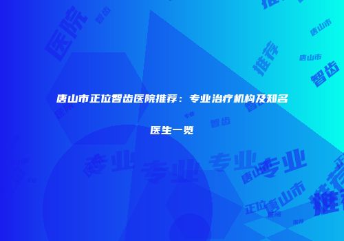 唐山市正位智齿医院推荐：专业治疗机构及知名医生一览
