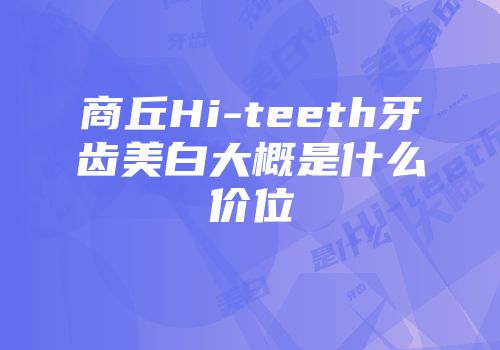 商丘Hi-teeth牙齿美白大概是什么价位