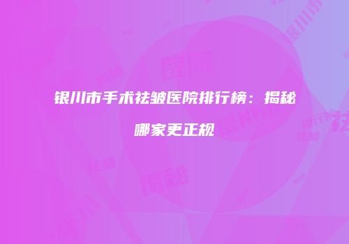 银川市手术祛皱医院排行榜：揭秘哪家更正规