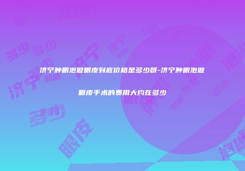 济宁肿眼泡做眼皮到底价格是多少呀-济宁肿眼泡做眼皮手术的费用大约在多少