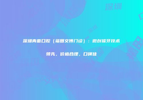 深圳青苗口腔（福田文博门诊）：微创拔牙技术领先，价格合理，口碑佳