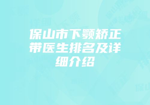 保山市下颚矫正带医生排名及详细介绍