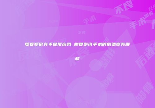 脚骨整形有不良反应吗_脚骨整形手术的后遗症有哪些