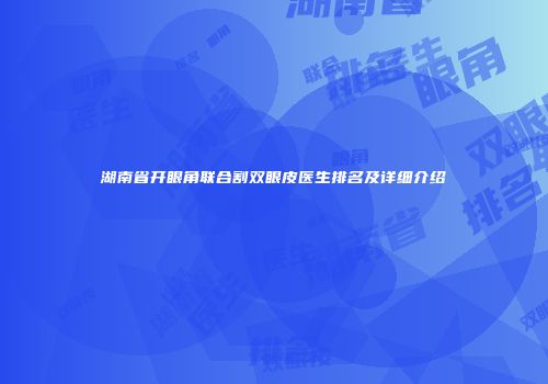 湖南省开眼角联合割双眼皮医生排名及详细介绍
