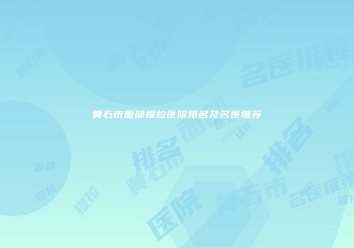 黄石市面部提拉医院排名及名医推荐