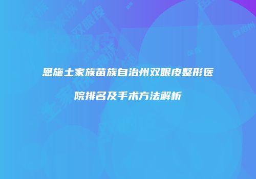 恩施土家族苗族自治州双眼皮整形医院排名及手术方法解析