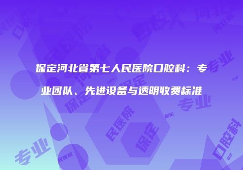 保定河北省第七人民医院口腔科：专业团队、先进设备与透明收费标准