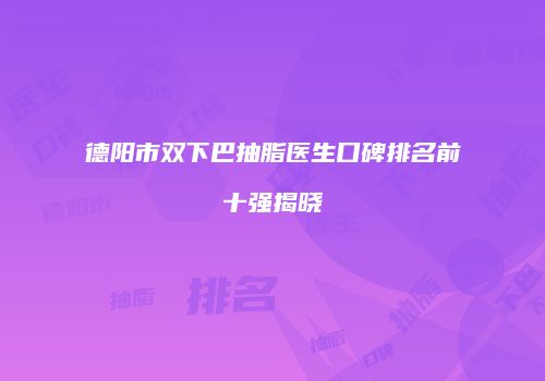 德阳市双下巴抽脂医生口碑排名前十强揭晓