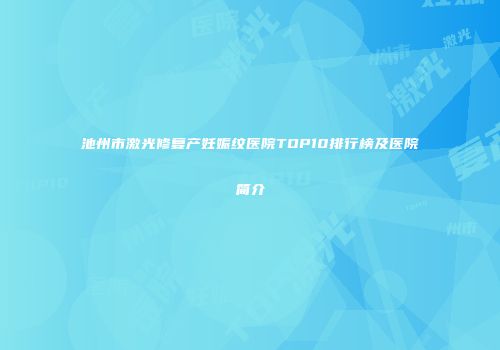 池州市激光修复产妊娠纹医院TOP10排行榜及医院简介
