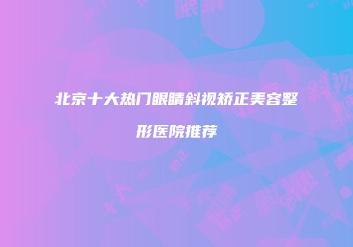 北京十大热门眼睛斜视矫正美容整形医院推荐
