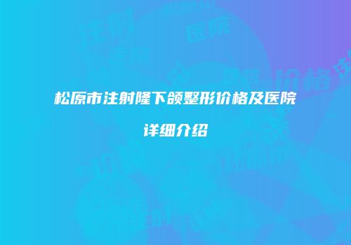 松原市注射隆下颌整形价格及医院详细介绍