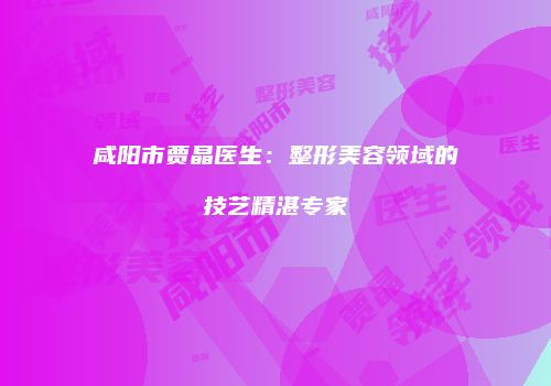 咸阳市贾晶医生：整形美容领域的技艺精湛专家