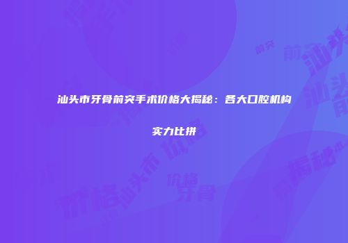 汕头市牙骨前突手术价格大揭秘：各大口腔机构实力比拼