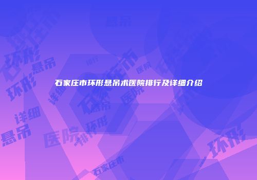 石家庄市环形悬吊术医院排行及详细介绍
