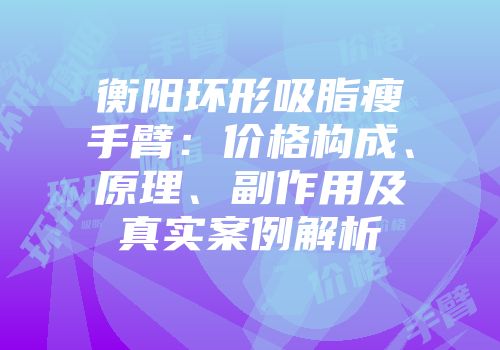 衡阳环形吸脂瘦手臂：价格构成、原理、副作用及真实案例解析