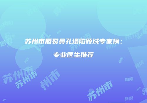 苏州市唇裂鼻孔塌陷领域专家榜：专业医生推荐