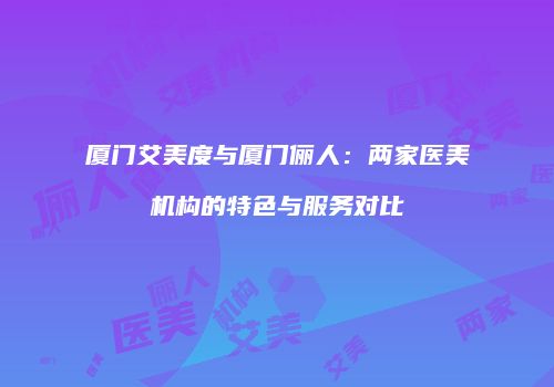 厦门艾美度与厦门俪人：两家医美机构的特色与服务对比