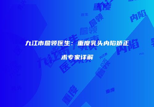 九江市詹领医生：重度乳头内陷矫正术专家详解