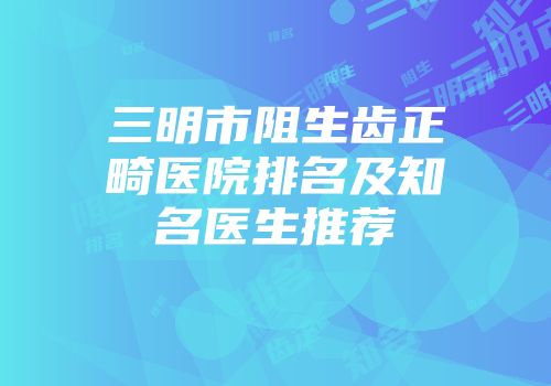 三明市阻生齿正畸医院排名及知名医生推荐