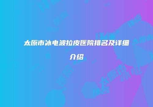 太原市冰电波拉皮医院排名及详细介绍