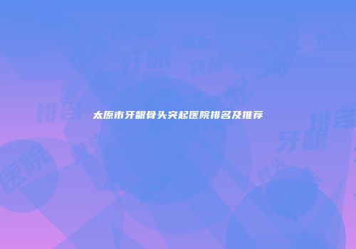 太原市牙龈骨头突起医院排名及推荐