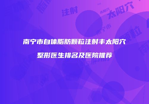 南宁市自体脂肪颗粒注射丰太阳穴整形医生排名及医院推荐