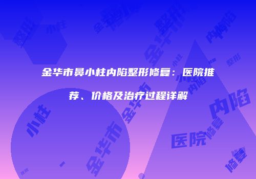 金华市鼻小柱内陷整形修复：医院推荐、价格及治疗过程详解