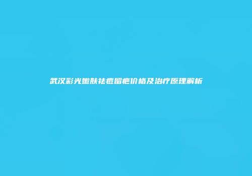 武汉彩光嫩肤祛痘留疤价格及治疗原理解析