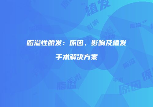 脂溢性脱发：原因、影响及植发手术解决方案