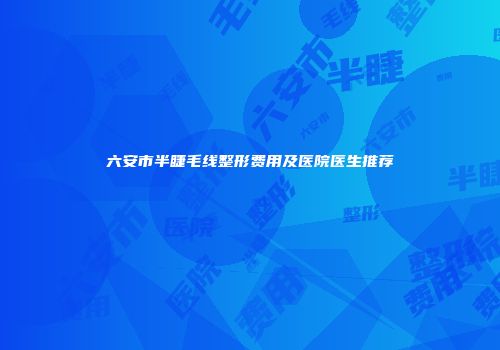 六安市半睫毛线整形费用及医院医生推荐