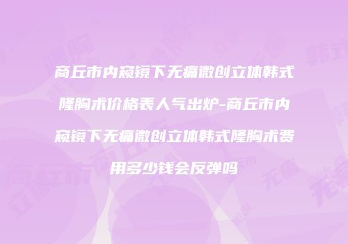 商丘市内窥镜下无痛微创立体韩式隆胸术价格表人气出炉-商丘市内窥镜下无痛微创立体韩式隆胸术费用多少钱会反弹吗