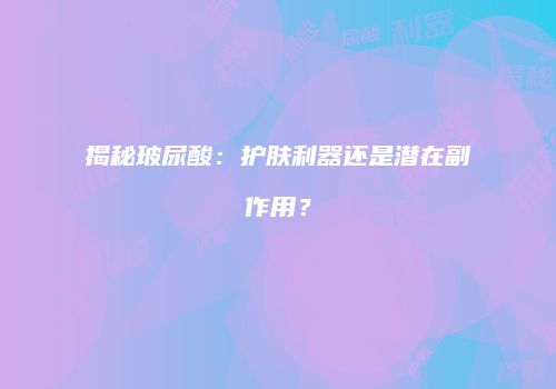 揭秘玻尿酸：护肤利器还是潜在副作用？