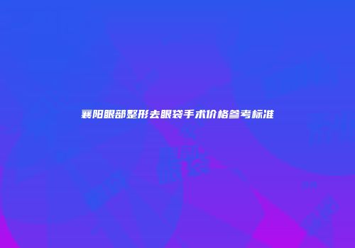 襄阳眼部整形去眼袋手术价格参考标准