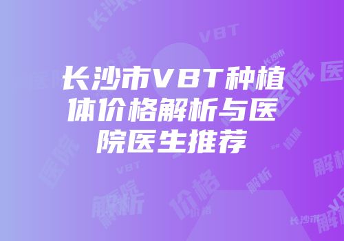 长沙市VBT种植体价格解析与医院医生推荐