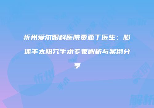 忻州爱尔眼科医院贾亚丁医生：膨体丰太阳穴手术专家解析与案例分享