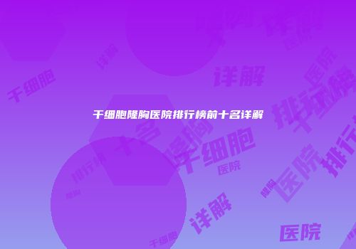 干细胞隆胸医院排行榜前十名详解