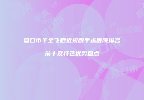 营口市半全飞秒近视眼手术医院排名前十及特色优势盘点
